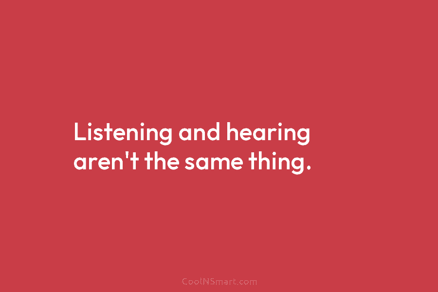 Listening and hearing aren’t the same thing.