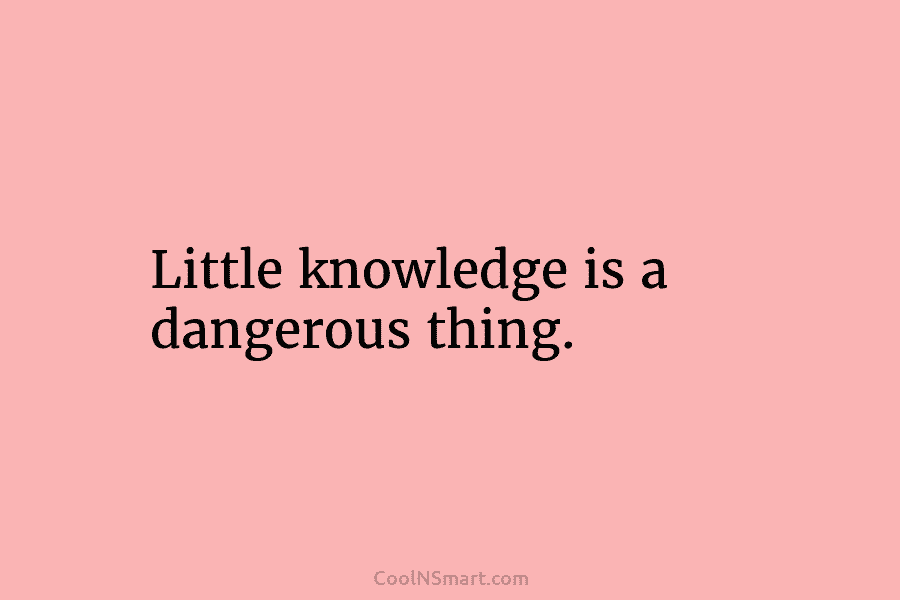 Little knowledge is a dangerous thing.