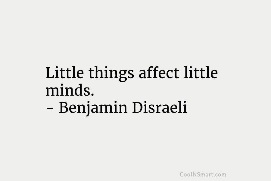Little things affect little minds. – Benjamin Disraeli