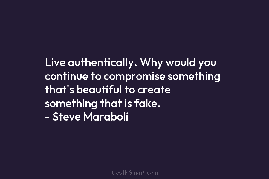 Live authentically. Why would you continue to compromise something that’s beautiful to create something that is fake. – Steve Maraboli