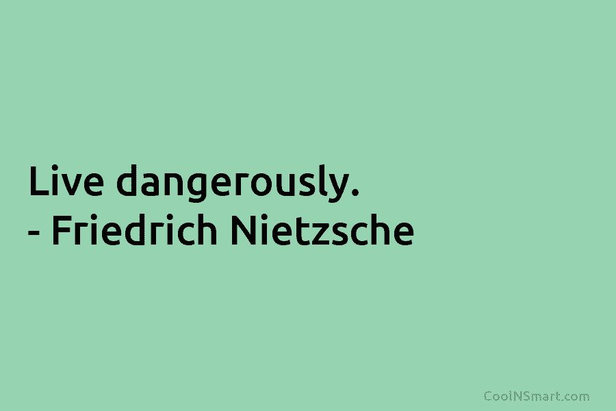 Live dangerously. – Friedrich Nietzsche