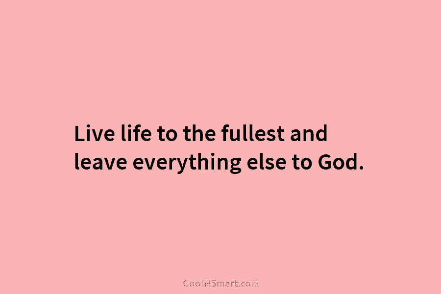 Live life to the fullest and leave everything else to God.