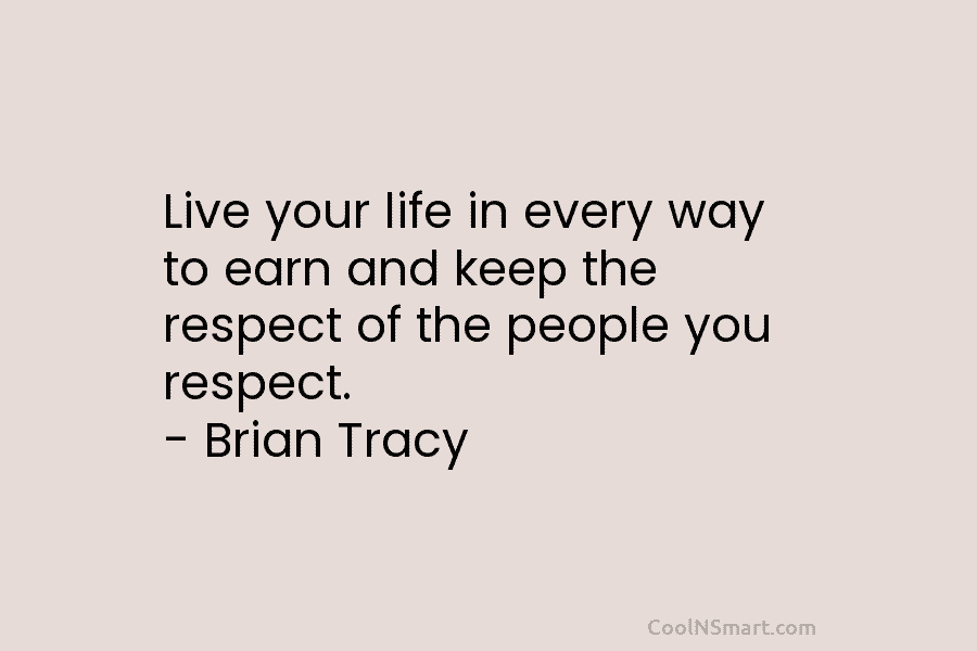 Live your life in every way to earn and keep the respect of the people you respect. – Brian Tracy