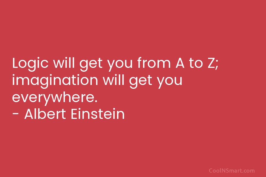 Logic will get you from A to Z; imagination will get you everywhere. – Albert Einstein