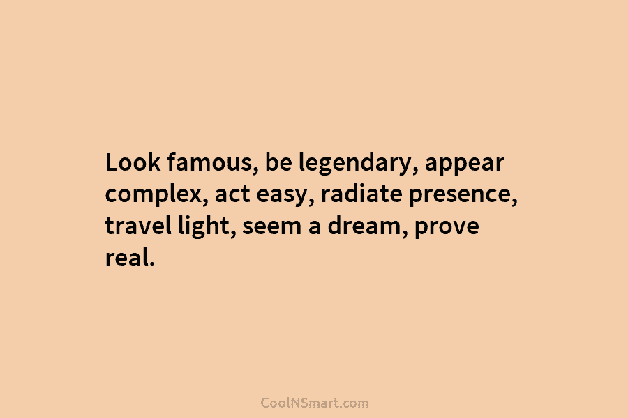 Look famous, be legendary, appear complex, act easy, radiate presence, travel light, seem a dream,...