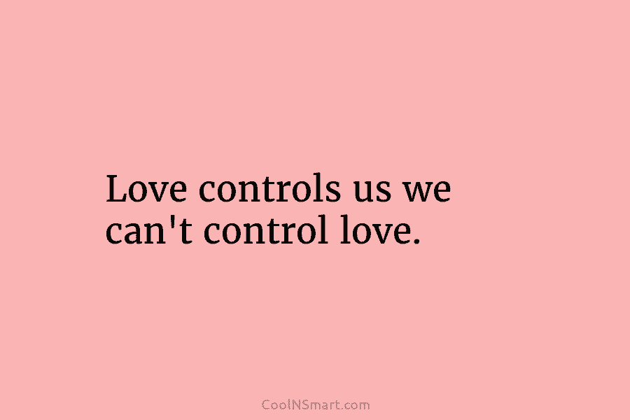 Love controls us we can’t control love.