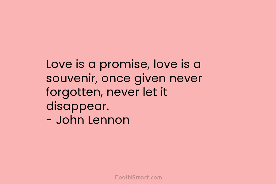 Love is a promise, love is a souvenir, once given never forgotten, never let it...