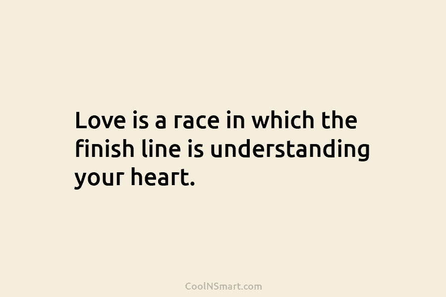 Love is a race in which the finish line is understanding your heart.