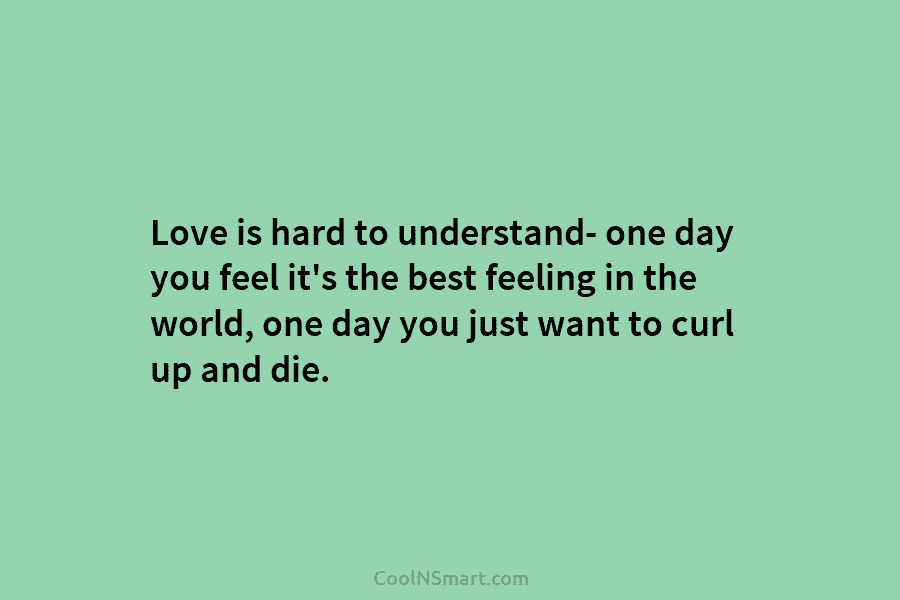 Love is hard to understand- one day you feel it’s the best feeling in the world, one day you just...