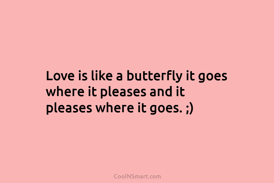 Love is like a butterfly it goes where it pleases and it pleases where it...