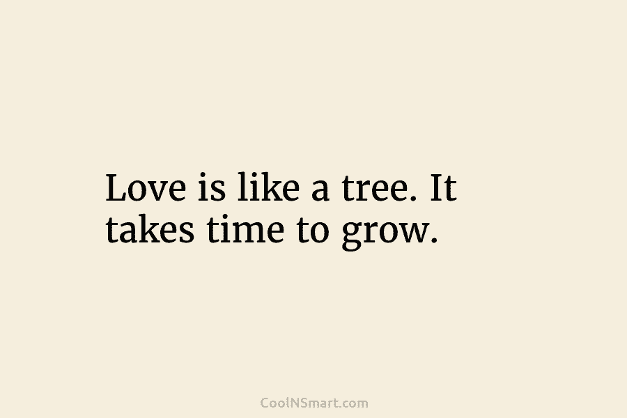 Love is like a tree. It takes time to grow.