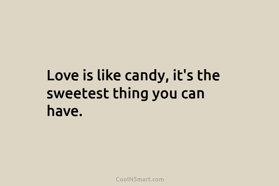 Love is like candy, it’s the sweetest thing you can have.
