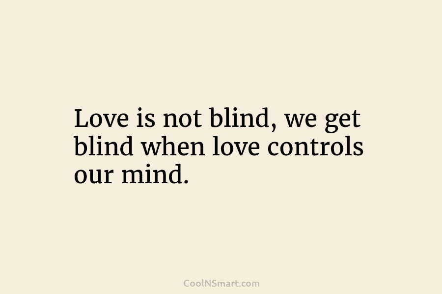 Love is not blind, we get blind when love controls our mind.