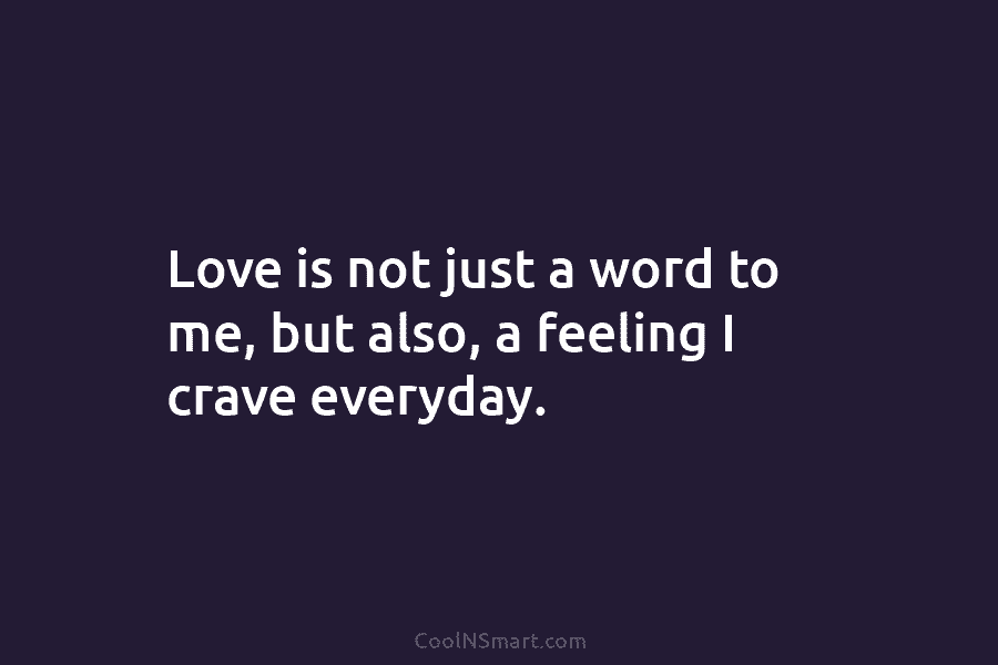 Love is not just a word to me, but also, a feeling I crave everyday.