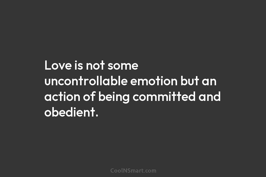 Love is not some uncontrollable emotion but an action of being committed and obedient.