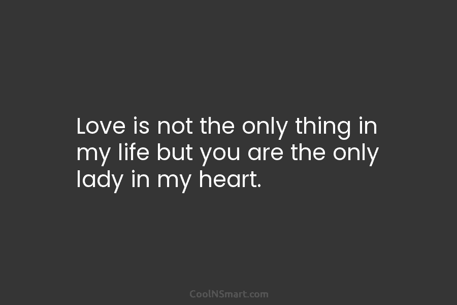 Love is not the only thing in my life but you are the only lady...