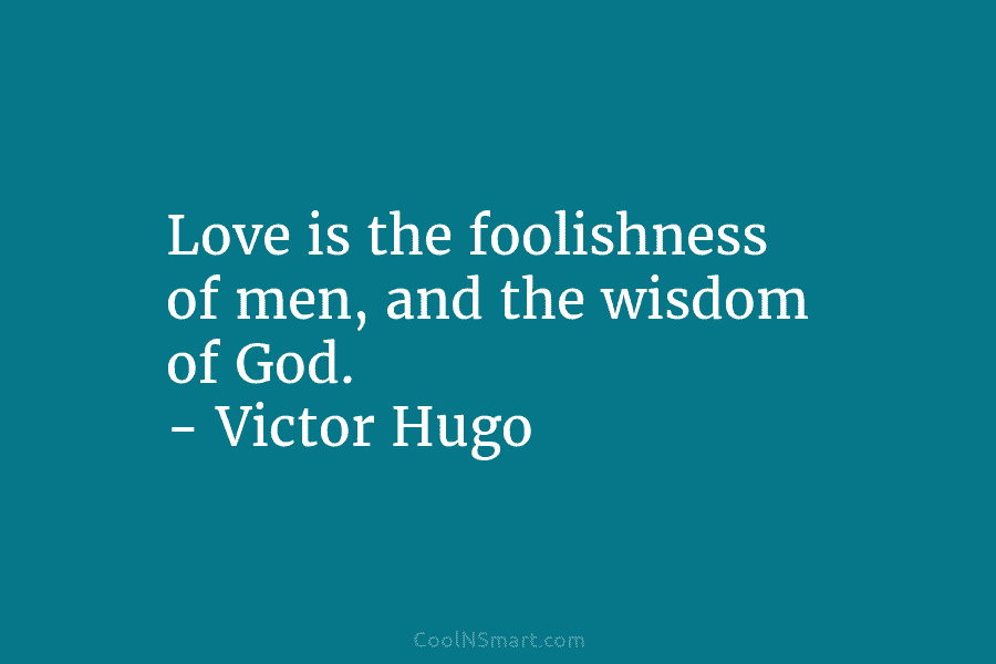 Love is the foolishness of men, and the wisdom of God. – Victor Hugo