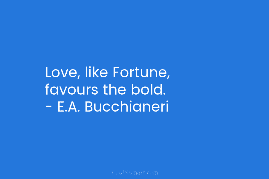 Love, like Fortune, favours the bold. – E.A. Bucchianeri