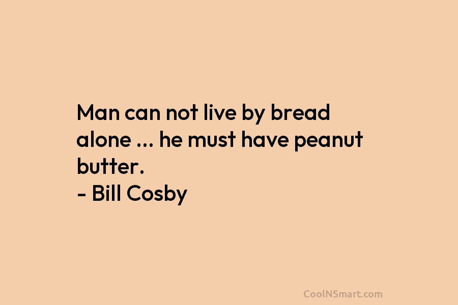 Man can not live by bread alone … he must have peanut butter. – Bill Cosby