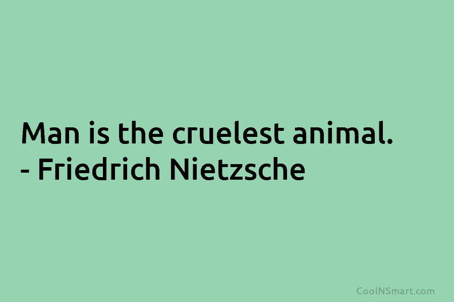 Man is the cruelest animal. – Friedrich Nietzsche