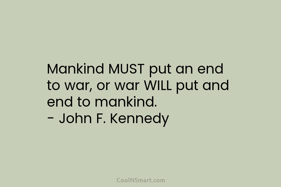 Mankind MUST put an end to war, or war WILL put and end to mankind....