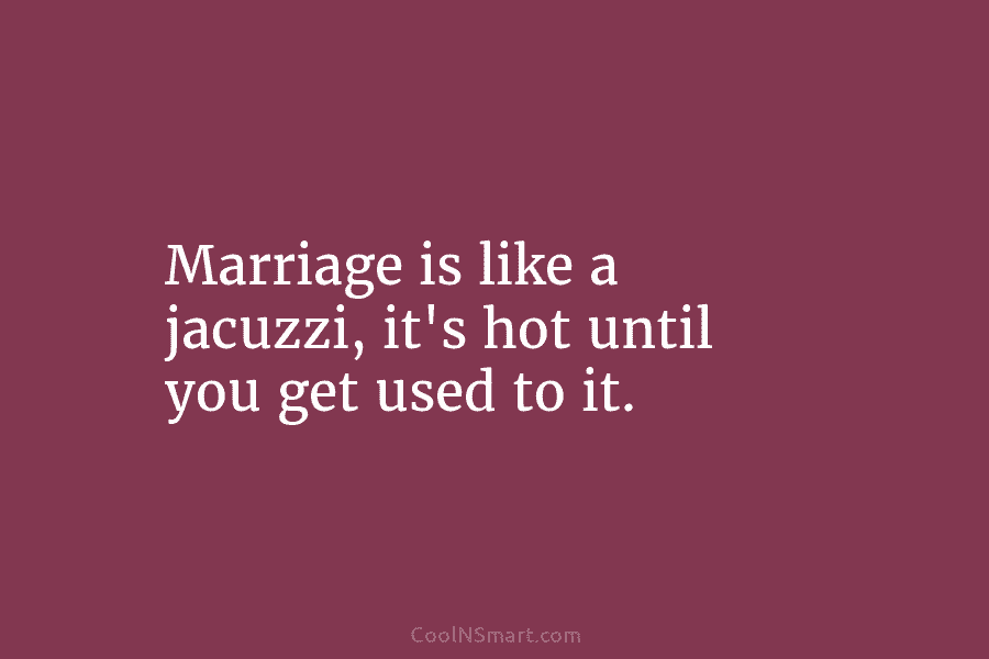 Marriage is like a jacuzzi, it’s hot until you get used to it.