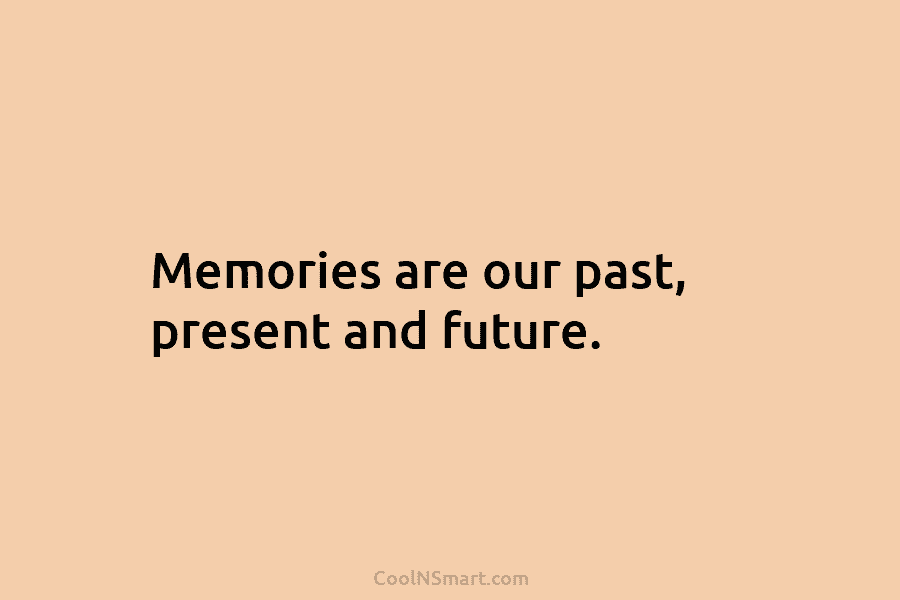 Memories are our past, present and future.