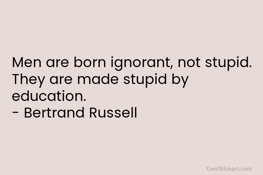 Men are born ignorant, not stupid. They are made stupid by education. – Bertrand Russell
