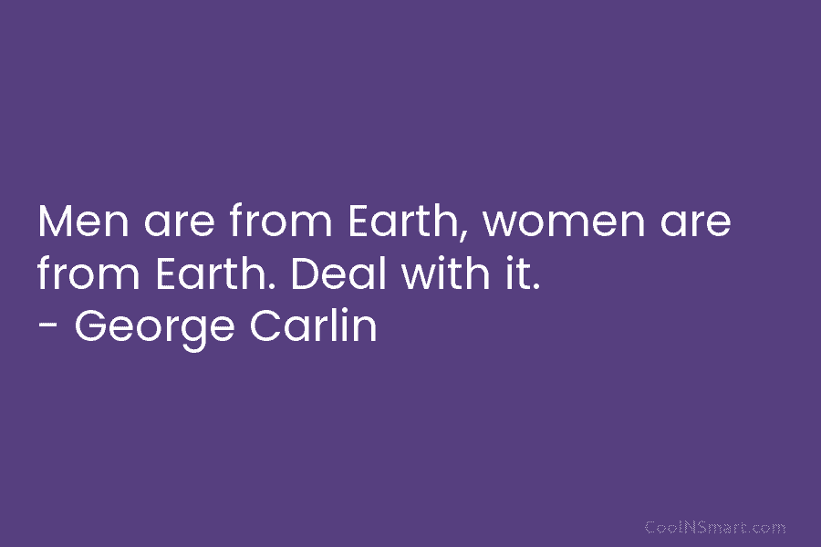 Men are from Earth, women are from Earth. Deal with it. – George Carlin