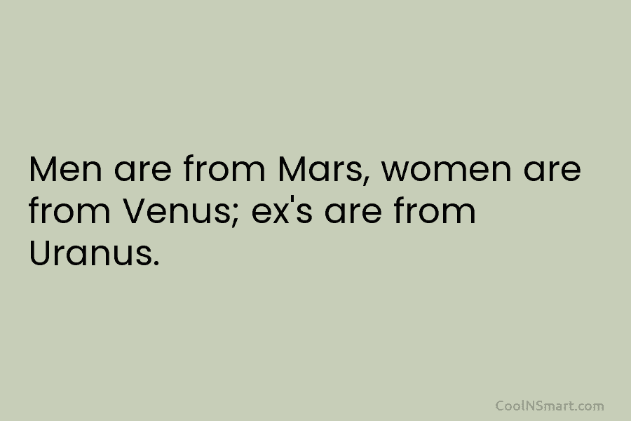 Men are from Mars, women are from Venus; ex’s are from Uranus.