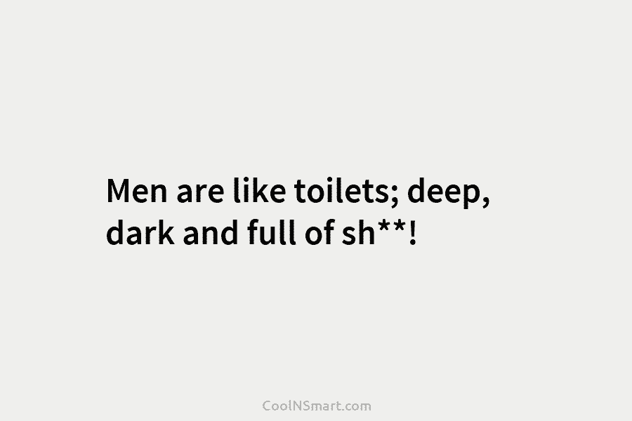 Men are like toilets; deep, dark and full of sh**!
