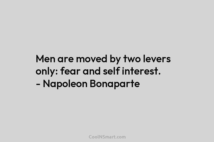 Men are moved by two levers only: fear and self interest. – Napoleon Bonaparte
