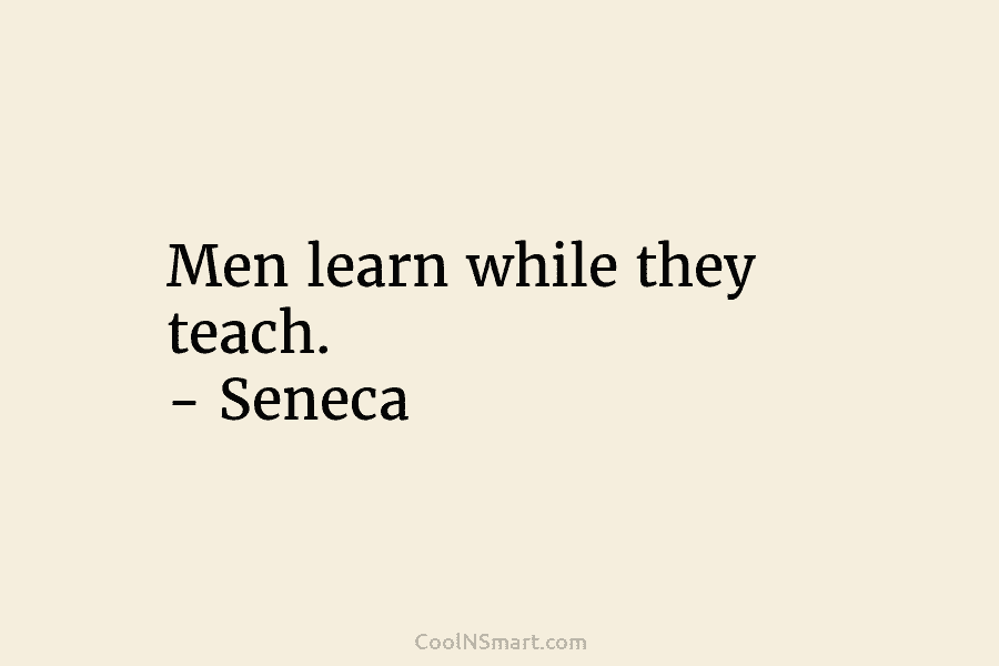 Men learn while they teach. – Seneca