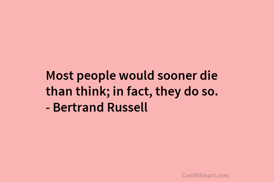Most people would sooner die than think; in fact, they do so. – Bertrand Russell