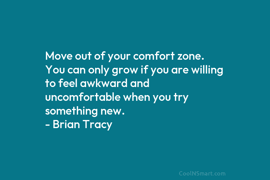 Move out of your comfort zone. You can only grow if you are willing to...