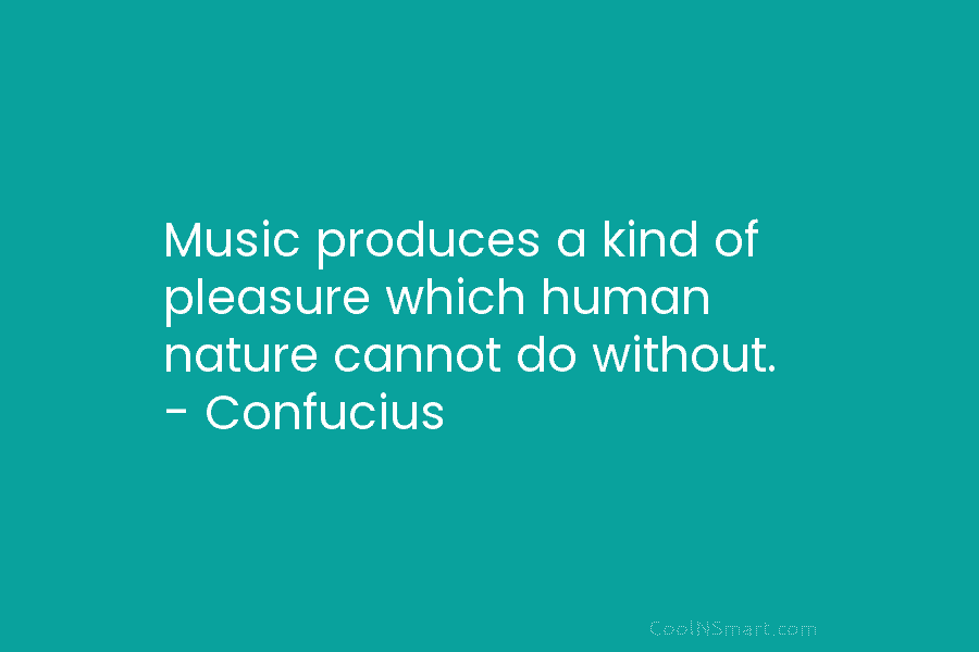 Music produces a kind of pleasure which human nature cannot do without. – Confucius
