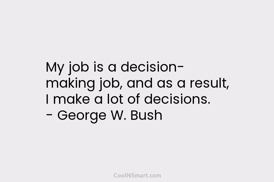 My job is a decision- making job, and as a result, I make a lot of decisions. – George W....