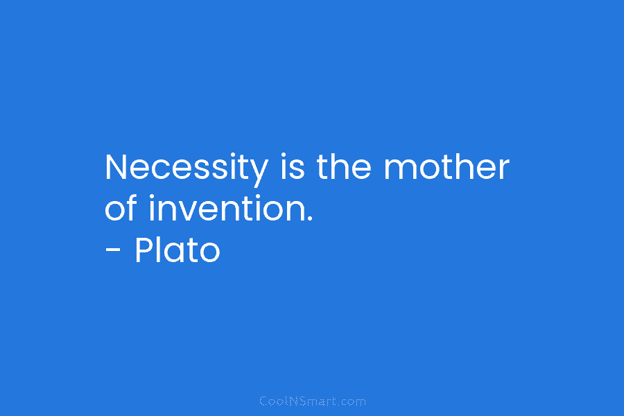 Necessity is the mother of invention. – Plato