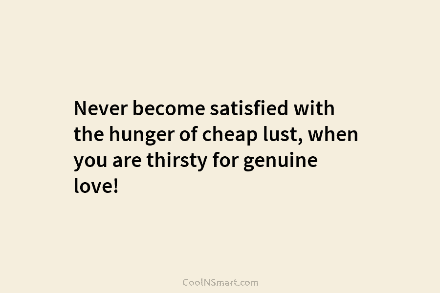 Never become satisfied with the hunger of cheap lust, when you are thirsty for genuine...