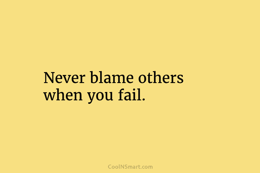Never blame others when you fail.