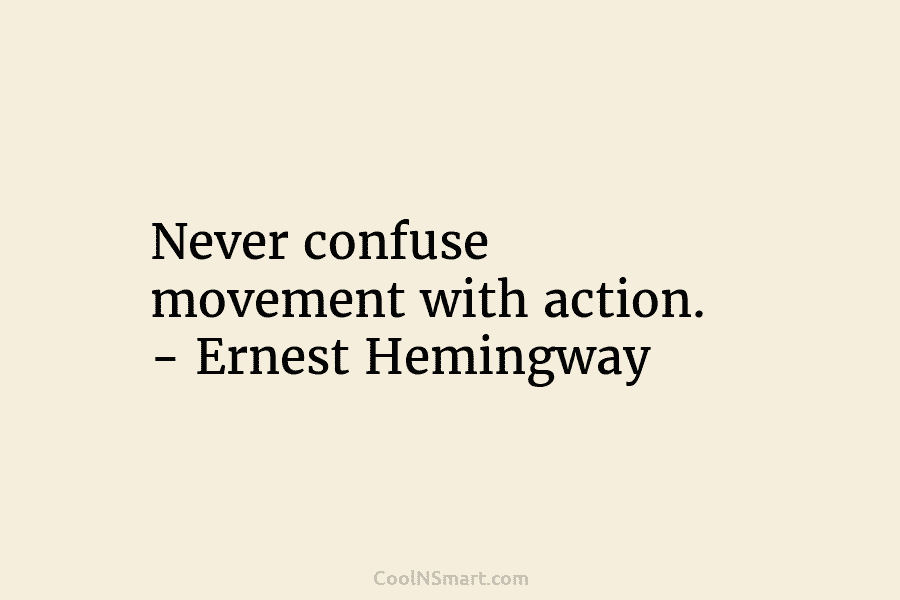 Never confuse movement with action. – Ernest Hemingway
