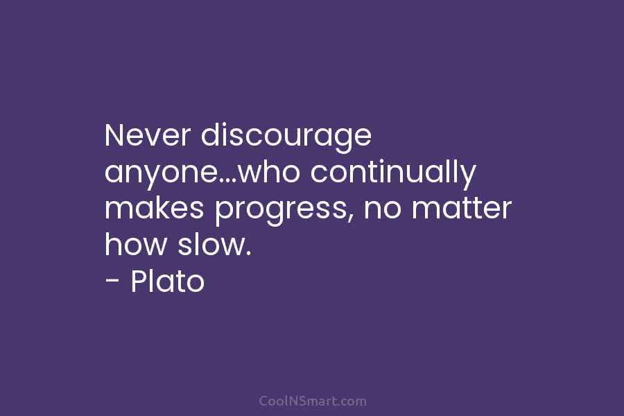 Never discourage anyone…who continually makes progress, no matter how slow. – Plato