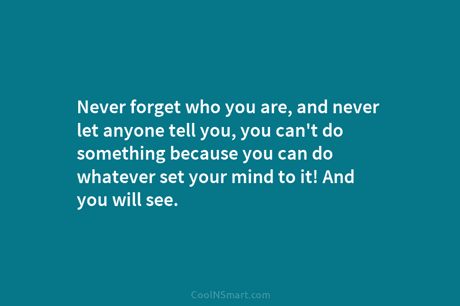 Never forget who you are, and never let anyone tell you, you can’t do something...