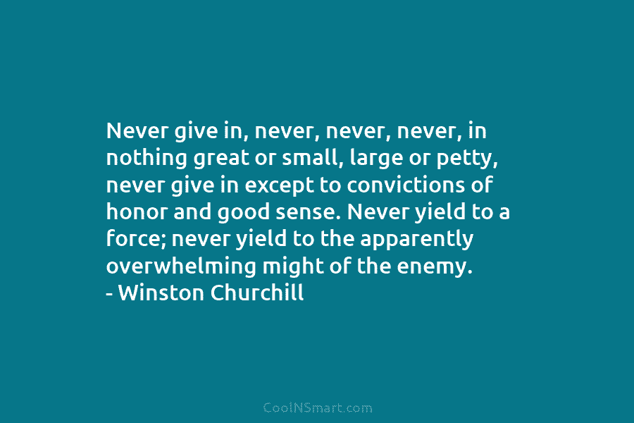 Never give in, never, never, never, in nothing great or small, large or petty, never give in except to convictions...