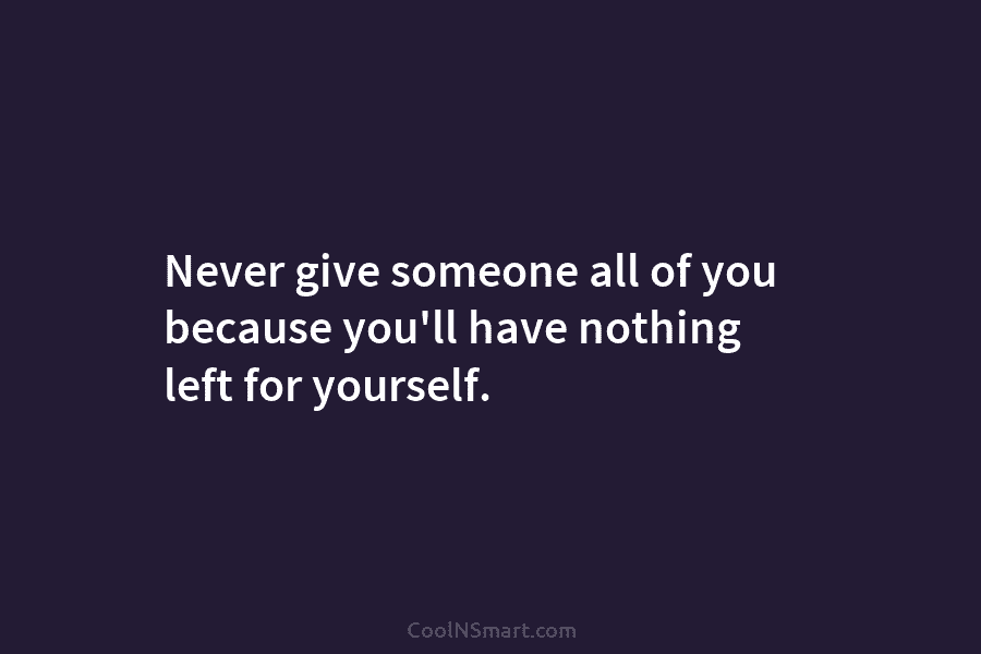 Never give someone all of you because you’ll have nothing left for yourself.