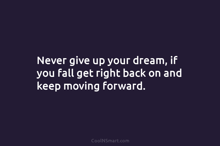 Never give up your dream, if you fall get right back on and keep moving...