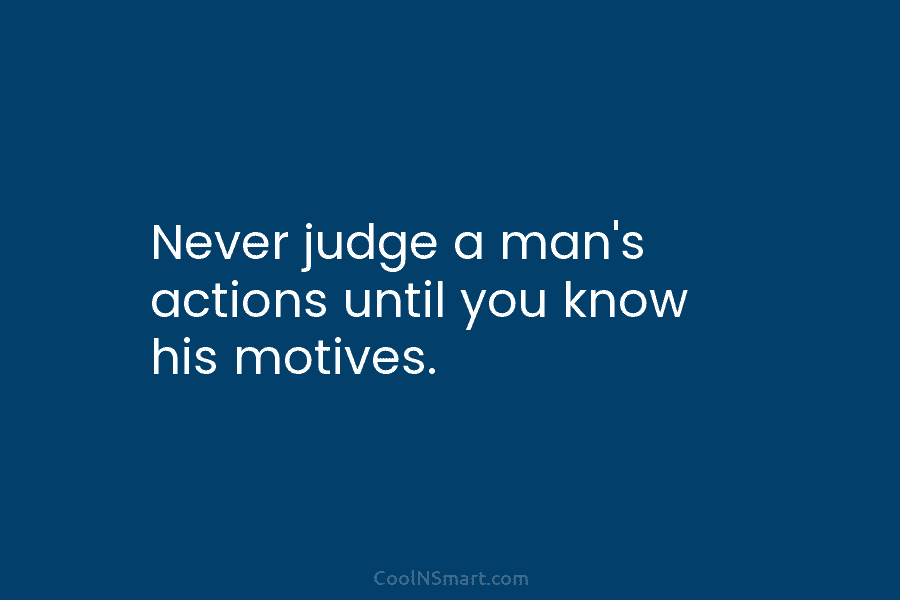 Never judge a man’s actions until you know his motives.