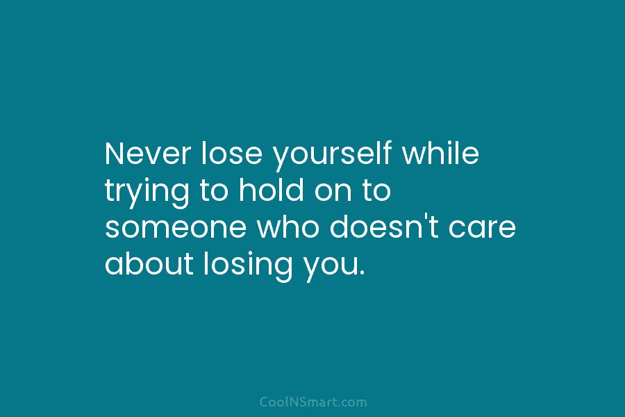 Never lose yourself while trying to hold on to someone who doesn’t care about losing...