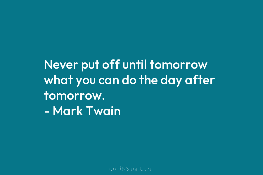 Never put off until tomorrow what you can do the day after tomorrow. – Mark Twain