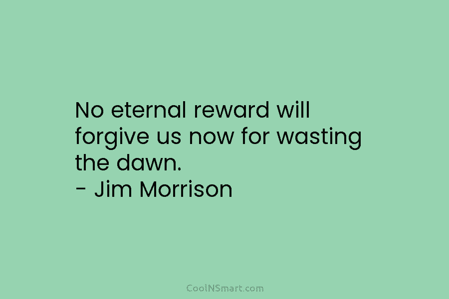 No eternal reward will forgive us now for wasting the dawn. – Jim Morrison